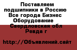 Поставляем подшипники в Россию - Все города Бизнес » Оборудование   . Свердловская обл.,Ревда г.